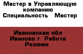 Мастер в Управляющую компанию › Специальность ­ Мастер - Ивановская обл., Иваново г. Работа » Резюме   